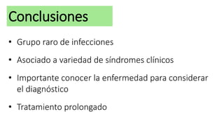 Conclusiones
• Grupo raro de infecciones
• Asociado a variedad de síndromes clínicos
• Importante conocer la enfermedad para considerar
el diagnóstico
• Tratamiento prolongado
 