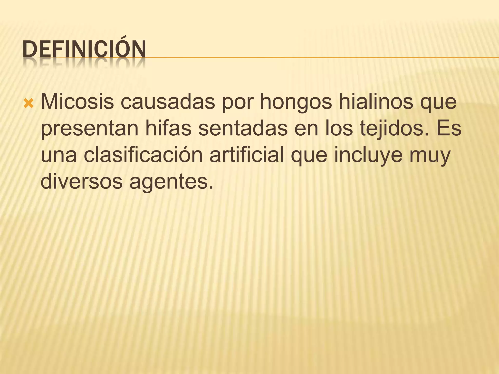 DEFINICIÓN
 Micosis causadas por hongos hialinos que
presentan hifas sentadas en los tejidos. Es
una clasificación artificial que incluye muy
diversos agentes.
 
