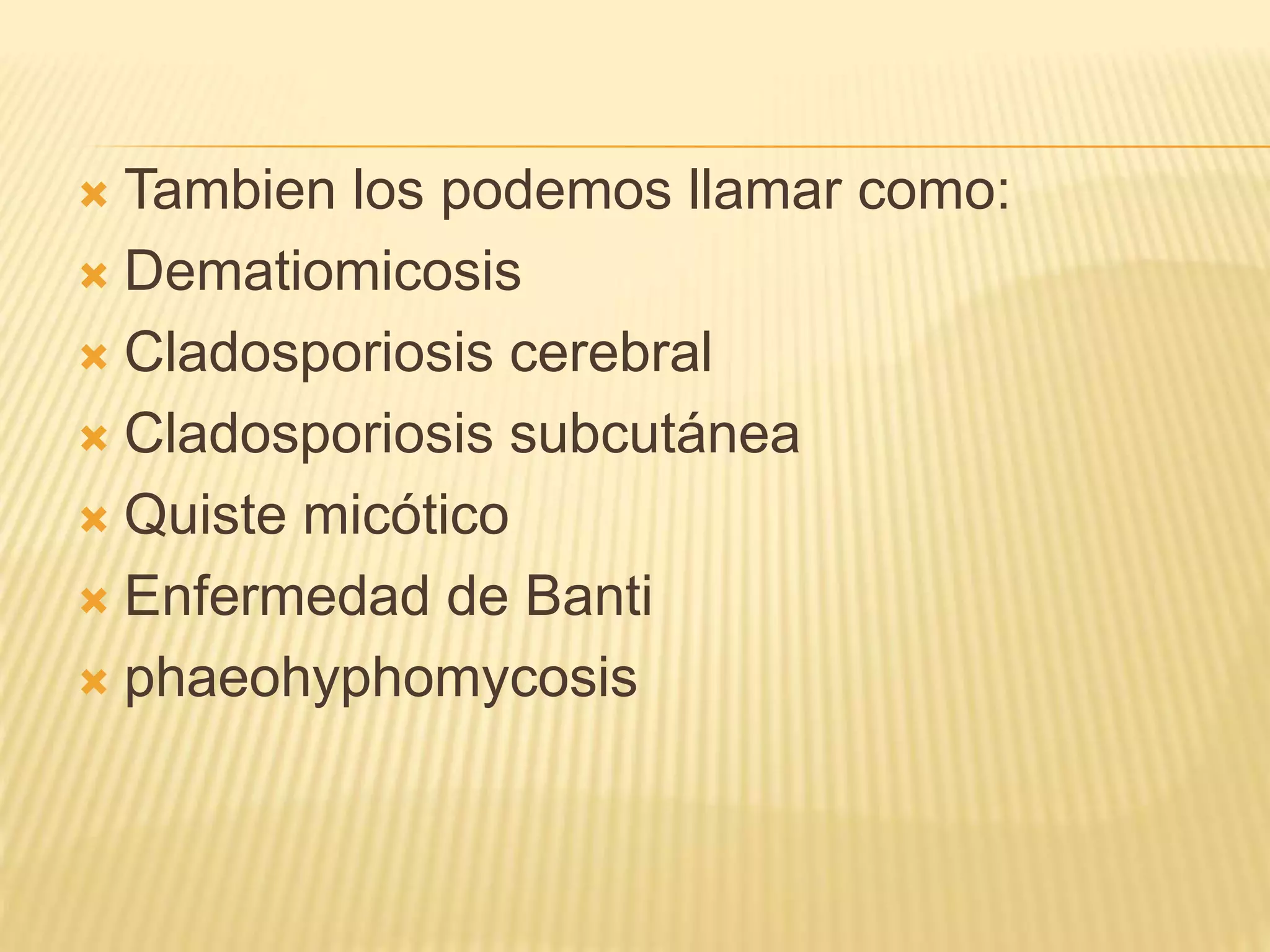  Tambien los podemos llamar como:
 Dematiomicosis
 Cladosporiosis cerebral
 Cladosporiosis subcutánea
 Quiste micótico
 Enfermedad de Banti
 phaeohyphomycosis
 