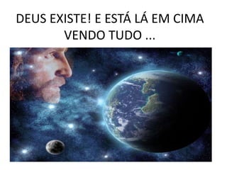 DEUS EXISTE! E ESTÁ LÁ EM CIMA
VENDO TUDO ...
 