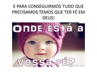 E PARA CONSEGUIRMOS TUDO QUE
PRECISAMOS TEMOS QUE TER FÉ EM
DEUS!
 