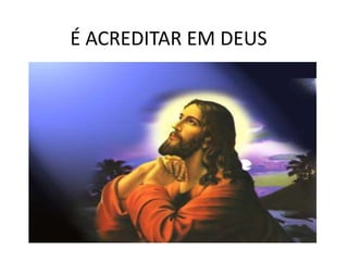 É ACREDITAR EM DEUS
 