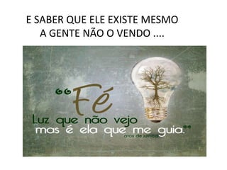 O QUE É FÉ...
E SABER QUE ELE EXISTE MESMO
A GENTE NÃO O VENDO ....
 
