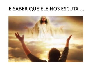 E SABER QUE ELE NOS ESCUTA ...
 