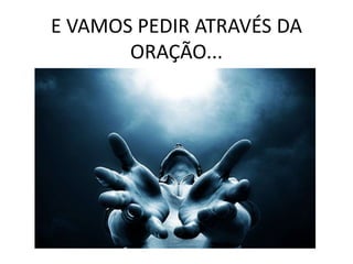 E VAMOS PEDIR ATRAVÉS DA
ORAÇÃO...
 