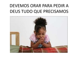 DEVEMOS ORAR PARA PEDIR A
DEUS TUDO QUE PRECISAMOS
 