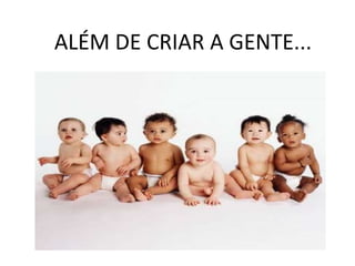 ALÉM DE CRIAR A GENTE...
 