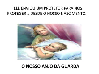 ELE ENVIOU UM PROTETOR PARA NOS
PROTEGER ...DESDE O NOSSO NASCIMENTO...
O NOSSO ANJO DA GUARDA
 