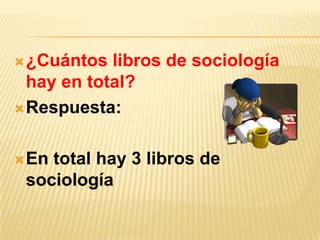  ¿Cuántos

libros de sociología
hay en total?
 Respuesta:
 En

total hay 3 libros de
sociología

 