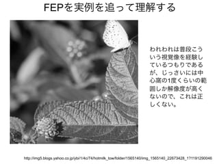 http://img5.blogs.yahoo.co.jp/ybi/1/4c/74/hotmilk_tow/folder/1565140/img_1565140_22673428_1?1191290046
FEPを実例を追って理解する
われわれは普段こう
いう視覚像を経験し
ているつもりである
が、じっさいには中
心窩の1度くらいの範
囲しか解像度が高く
ないので、これは正
しくない。
 