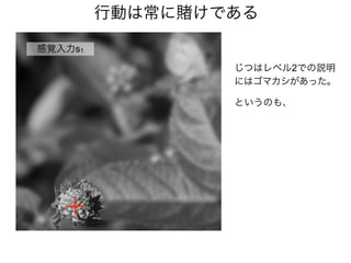 行動は常に賭けである
感覚入力s1
じつはレベル2での説明
にはゴマカシがあった。
というのも、
 