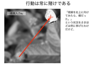 感覚入力s2
「視線を右上に向け
てみたら、蝶だっ
た。」
という状況をさきほ
どは例に挙げたわけ
だけど、
行動は常に賭けである
 