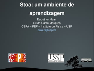 Stoa: um ambiente de
         aprendizagem
                Ewout ter Haar 
            Gil da Costa Marques
    CEPA – FEP – Instituto de Física – USP
                ewout@usp.br




                 
 