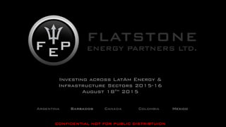 CONFIDENTIAL NOT FOR PUBLIC DISTRIBTUION
Investing across LatAm Energy &
Infrastructure Sectors 2015-16
August 18th 2015
Argentina Barbados Canada Colombia Mexico
 