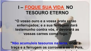 I – ________________ NO
TESOURO ETERNO
“O vosso ouro e a vossa prata estão
enferrujados; e a sua ferrugem dará
testemunho contra vós, e devorará as
vossas carnes como fogo. “
"Não acumuleis tesouros na terra, onde a
traça e a ferrugem os corroem e os ... Pois,
FOQUE SUA VIDA
 