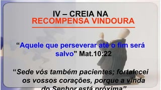 IV – CREIA NA
_______________________
“Aquele que perseverar até o fim será
salvo" Mat.10:22
“Sede vós também pacientes; fortalecei
os vossos corações, porque a vinda
RECOMPENSA VINDOURA
 