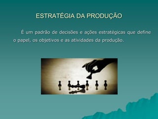 ESTRATÉGIA DA PRODUÇÃO
É um padrão de decisões e ações estratégicas que define
o papel, os objetivos e as atividades da produção.
 