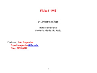 Física I -IME
2º Semestre de 2016
Instituto de Física
Universidade de São Paulo
Professor: Luiz Nagamine
E-mail: nagamine@if.usp.br
Fone: 3091.6877
1
 