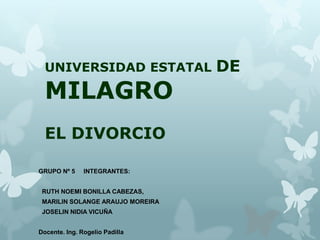 UNIVERSIDAD ESTATAL

MILAGRO
EL DIVORCIO
GRUPO Nº 5

INTEGRANTES:

RUTH NOEMI BONILLA CABEZAS,

MARILIN SOLANGE ARAUJO MOREIRA
JOSELIN NIDIA VICUÑA
Docente. Ing. Rogelio Padilla

DE

 