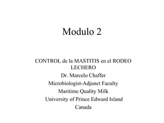 Modulo 2
CONTROL de la MASTITIS en el RODEO
LECHERO
Dr. Marcelo Chaffer
Microbiologist-Adjunct Faculty
Maritime Quality Milk
University of Prince Edward Island
Canada

 