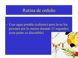Rutina de ordeño
- Usar agua potable (caliente) para lavar los
pezones por lo menos durante 15 segundos
(este punto es discutible)

 