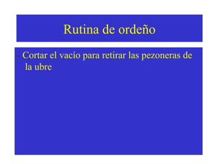 Rutina de ordeño
- Cortar el vacío para retirar las pezoneras de
la ubre

 