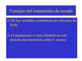 Ventajas del tratamiento de secado
2) No hay perdidas económicas por descarte de
leche
3) El tratamiento es mas eficiente en este
periodo para bacterias como S. aureus

 