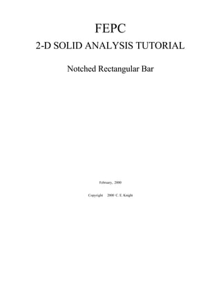 FEPC
2-D SOLID ANALYSIS TUTORIAL
Notched Rectangular Bar
February, 2000
Copyright © 2000 C. E. Knight
 
