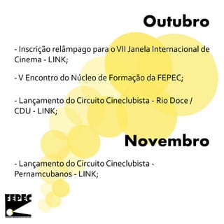 Outubro
Novembro
- Inscrição relâmpago para oVII Janela Internacional de
Cinema - LINK;
- Lançamento do Circuito Cineclubista -
Pernamcubanos - LINK;
-V Encontro do Núcleo de Formação da FEPEC;
- Lançamento do Circuito Cineclubista - Rio Doce /
CDU - LINK;
 