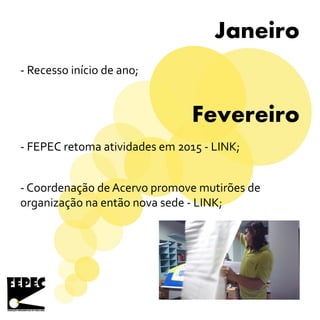 Janeiro
Fevereiro
- Recesso início de ano;
- FEPEC retoma atividades em 2015 - LINK;
- Coordenação de Acervo promove mutirões de
organização na então nova sede - LINK;
 