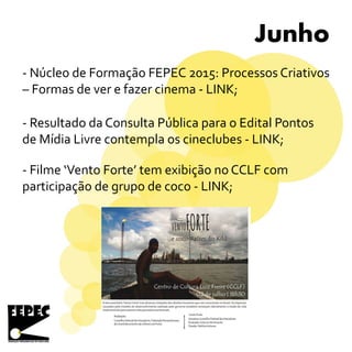 Junho
- Núcleo de Formação FEPEC 2015: Processos Criativos
– Formas de ver e fazer cinema - LINK;
- Resultado da Consulta Pública para o Edital Pontos
de Mídia Livre contempla os cineclubes - LINK;
- Filme ‘Vento Forte’ tem exibição no CCLF com
participação de grupo de coco - LINK;
 