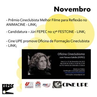 Novembro
- Prêmio Cineclubista Melhor Filme para Reflexão no
ANIMACINE - LINK;
- Candidatura – Júri FEPEC no 17º FESTCINE - LINK;
- Cine UPE promove Oficina de Formação Cineclubista
- LINK;
 