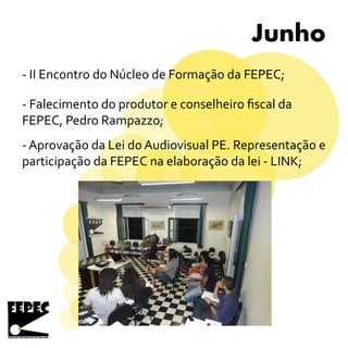 Junho
- II Encontro do Núcleo de Formação da FEPEC;
- Falecimento do produtor e conselheiro fiscal da
FEPEC, Pedro Rampazzo;
- Aprovação da Lei do Audiovisual PE. Representação e
participação da FEPEC na elaboração da lei - LINK;
 
