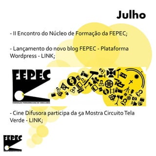 Julho
- II Encontro do Núcleo de Formação da FEPEC;
- Lançamento do novo blog FEPEC - Plataforma
Wordpress - LINK;
- Cine Difusora participa da 5a Mostra CircuitoTela
Verde - LINK;
 