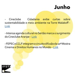 Junho
- Cineclube Cidadania exibe curtas sobre
sustentabilidade e meio ambiente na Torre Malakoff -
Link
- Intensa agenda cultural noSertão marca o surgimento
do Cineclube Araripe - Link
-FEPECeCCLFintegramocircuitodifusãoda10ªMostra
Cinema e Direitos Humanos no Mundo - Link
 