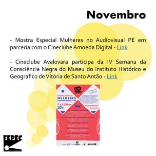 Novembro
- Mostra Especial Mulheres no Audiovisual PE em
parceria com o Cineclube Amoeda Digital - Link
- Cineclube Avalovara participa da IV Semana da
Consciência Negra do Museu do Instituto Histórico e
Geográfico deVitória de Santo Antão - Link
 