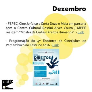Dezembro
- FEPEC, Cine Jurídico e Curta Doze e Meia em parceria
com o Centro Cultural Rossini Alves Couto / MPPE
realizam “Mostra de Curtas Direitos Humanos” - Link
- Programação do 4º Encontro de Cineclubes de
Pernambuco no Festcine 2016 - Link
 