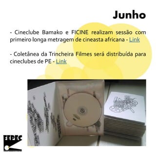 Junho
- Cineclube Bamako e FICINE realizam sessão com
primeiro longa metragem de cineasta africana - Link
- Coletânea da Trincheira Filmes será distribuída para
cineclubes de PE - Link
 