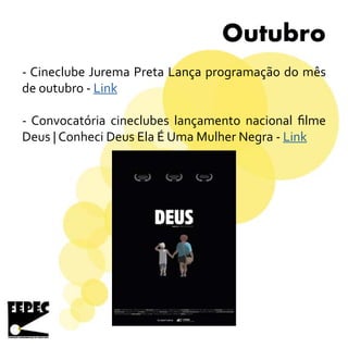 Outubro
- Cineclube Jurema Preta Lança programação do mês
de outubro - Link
- Convocatória cineclubes lançamento nacional filme
Deus | Conheci Deus Ela É Uma Mulher Negra - Link
 