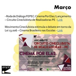 Marco
-RodadeDiálogoFEPEC:CinemaPorElas/Lançamento
– Circuito Cineclubista de Realizadoras PE - Link
MovimentoCineclubista estimula o debate em torno da
Lei 13.006 – Cinema Brasileiro nas Escolas - Link
-
 