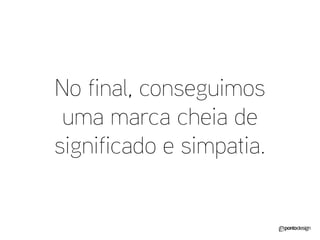 No final, conseguimos uma marca cheia de significado e simpatia.  