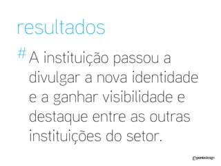 resultados 
# 
A instituição passou a divulgar a nova identidade e a ganhar visibilidade e destaque entre as outras instituições do setor.  