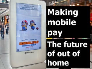 The future
of out of
home
Making
mobile
pay
 