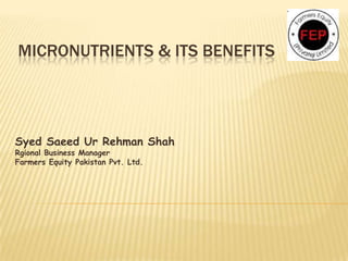 Micronutrients & Its benefits Syed Saeed Ur Rehman Shah Rgional Business Manager Farmers Equity Pakistan Pvt. Ltd. 