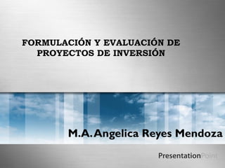 FORMULACIÓN Y EVALUACIÓN DE
  PROYECTOS DE INVERSIÓN




       M.A. Angelica Reyes Mendoza
 