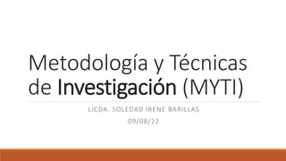 Metodología y Técnicas
de Investigación (MYTI)
LICDA. SOLEDAD IRENE BARILLAS
09/08/22
 