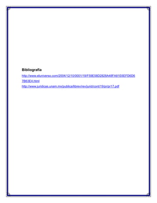 Bibliografía
http://www.eluniverso.com/2004/12/10/0001/18/F59E58D2828A48FA81E6EFD6D6
7B63E4.html
http://www.juridicas.unam.mx/publica/librev/rev/jurid/cont/19/pr/pr17.pdf

 