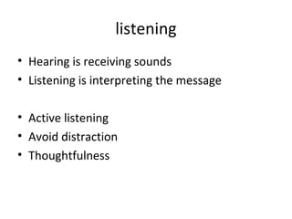 listening
• Hearing is receiving sounds
• Listening is interpreting the message
• Active listening
• Avoid distraction
• Thoughtfulness
 