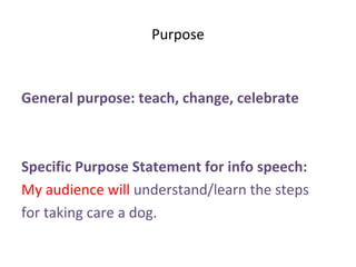 Purpose
General purpose: teach, change, celebrate
Specific Purpose Statement for info speech:
My audience will understand/learn the steps
for taking care a dog.
 