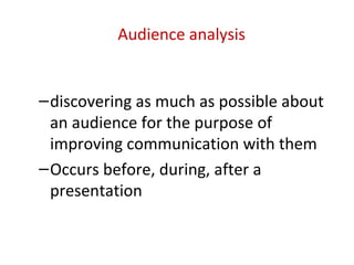 Audience analysis
–discovering as much as possible about
an audience for the purpose of
improving communication with them
–Occurs before, during, after a
presentation
 